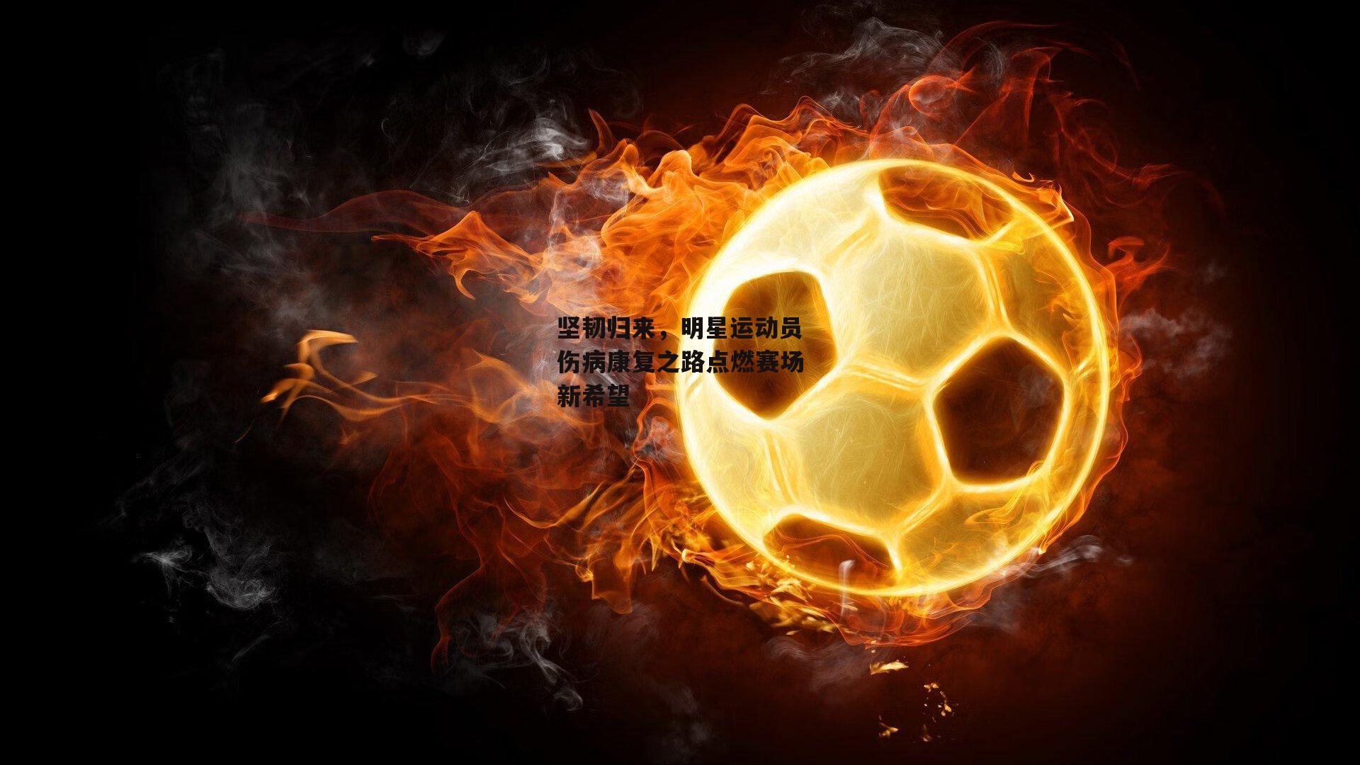 坚韧归来,明星运动员伤病康复之路点燃赛场新希望